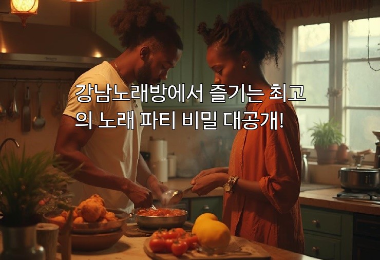 강남노래방에서 즐기는 최고의 노래 파티 비밀 대공개!